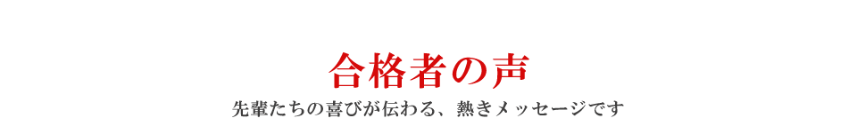 合格者の声 先輩たちの喜びが伝わる、熱きメッセージです