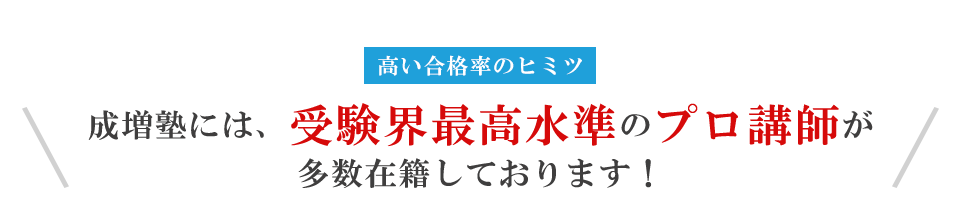 高い合格率のヒミツ 成増塾には、受験界最高水準のプロ講師が多数在籍しております!